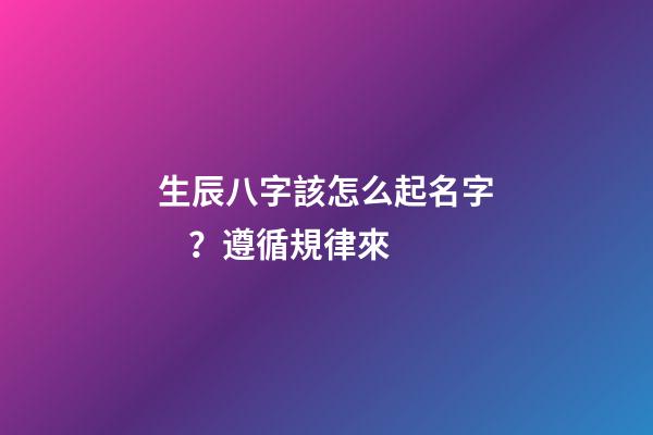 生辰八字該怎么起名字？遵循規律來